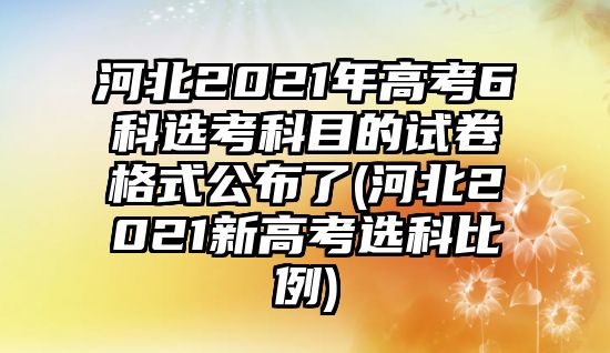 河北2021年高考6科選考科目的試卷格式公布了(河北2021新高考選科比例)