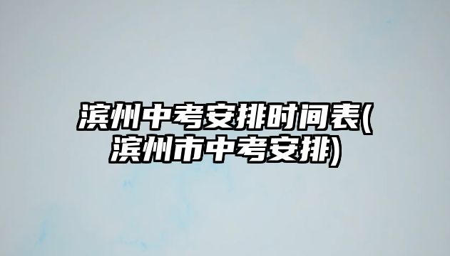 濱州中考安排時間表(濱州市中考安排)