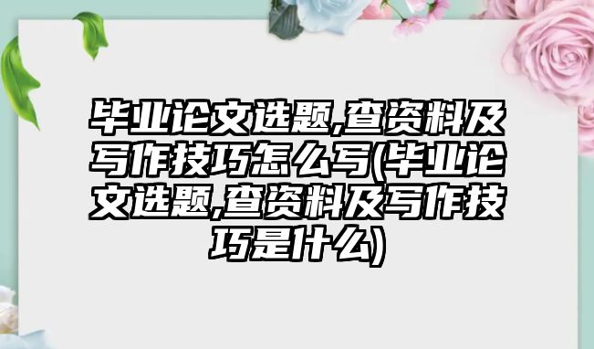 畢業(yè)論文選題,查資料及寫作技巧怎么寫(畢業(yè)論文選題,查資料及寫作技巧是什么)