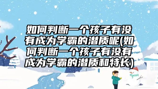 如何判斷一個(gè)孩子有沒有成為學(xué)霸的潛質(zhì)呢(如何判斷一個(gè)孩子有沒有成為學(xué)霸的潛質(zhì)和特長(zhǎng))