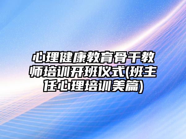 心理健康教育骨干教師培訓(xùn)開班儀式(班主任心理培訓(xùn)美篇)