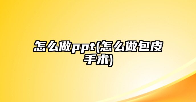 怎么做ppt(怎么做包皮手術(shù))