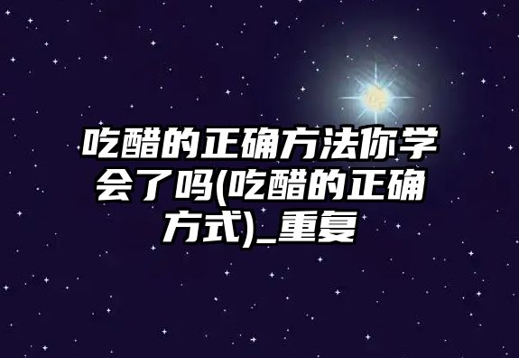 吃醋的正確方法你學(xué)會(huì)了嗎(吃醋的正確方式)_重復(fù)