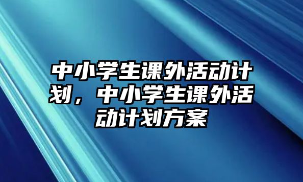 中小學生課外活動計劃，中小學生課外活動計劃方案