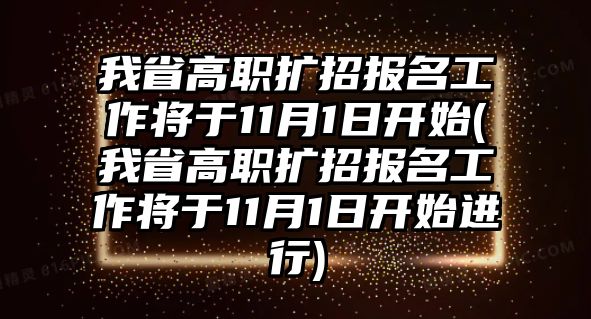 我省高職擴(kuò)招報(bào)名工作將于11月1日開始(我省高職擴(kuò)招報(bào)名工作將于11月1日開始進(jìn)行)