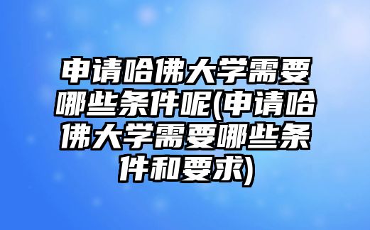 申請(qǐng)哈佛大學(xué)需要哪些條件呢(申請(qǐng)哈佛大學(xué)需要哪些條件和要求)