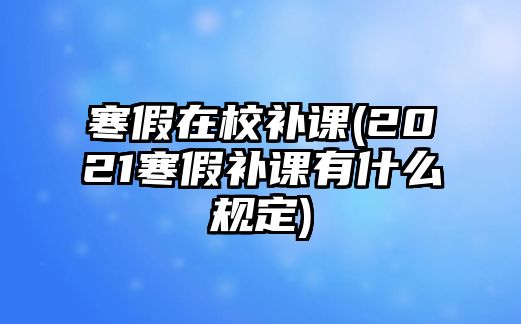 寒假在校補課(2021寒假補課有什么規(guī)定)