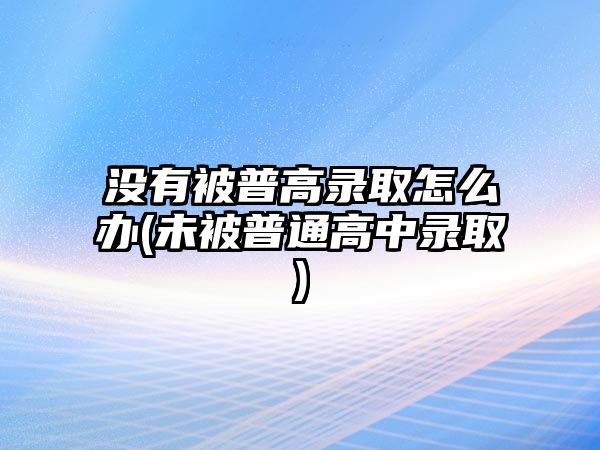 沒有被普高錄取怎么辦(未被普通高中錄取)