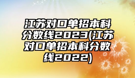 江蘇對(duì)口單招本科分?jǐn)?shù)線2023(江蘇對(duì)口單招本科分?jǐn)?shù)線2022)