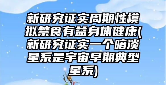 新研究證實(shí)周期性模擬禁食有益身體健康(新研究證實(shí)一個暗淡星系是宇宙早期典型星系)