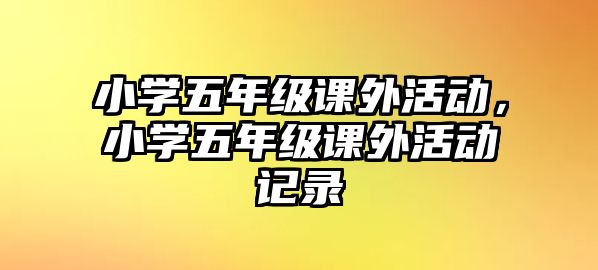 小學(xué)五年級(jí)課外活動(dòng)，小學(xué)五年級(jí)課外活動(dòng)記錄