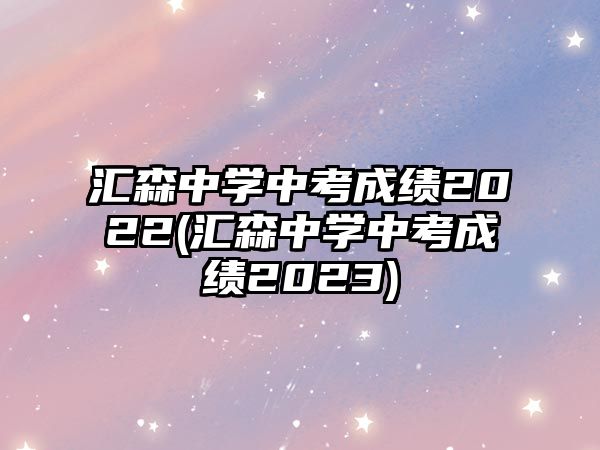 匯森中學(xué)中考成績2022(匯森中學(xué)中考成績2023)