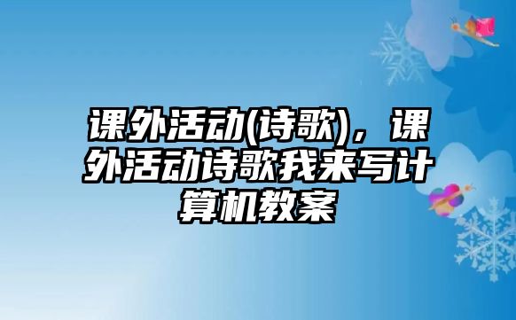 課外活動(dòng)(詩(shī)歌)，課外活動(dòng)詩(shī)歌我來(lái)寫(xiě)計(jì)算機(jī)教案