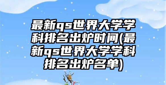 最新qs世界大學(xué)學(xué)科排名出爐時(shí)間(最新qs世界大學(xué)學(xué)科排名出爐名單)