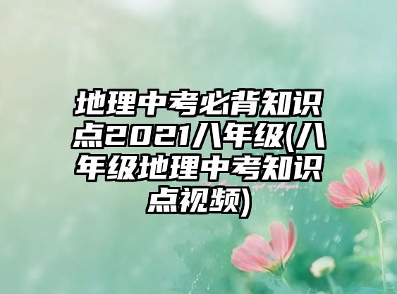 地理中考必背知識點2021八年級(八年級地理中考知識點視頻)