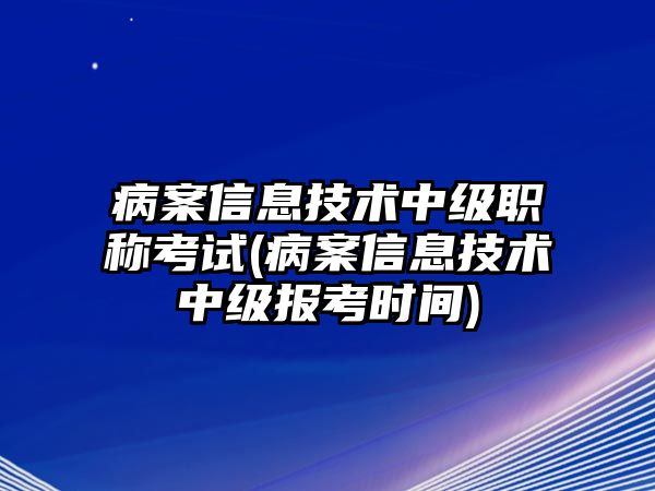 病案信息技術(shù)中級職稱考試(病案信息技術(shù)中級報考時間)