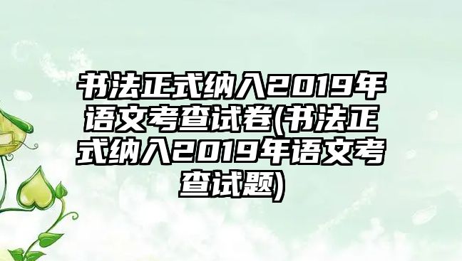 書法正式納入2019年語文考查試卷(書法正式納入2019年語文考查試題)