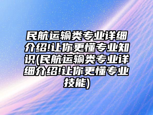 民航運輸類專業(yè)詳細介紹!讓你更懂專業(yè)知識(民航運輸類專業(yè)詳細介紹!讓你更懂專業(yè)技能)