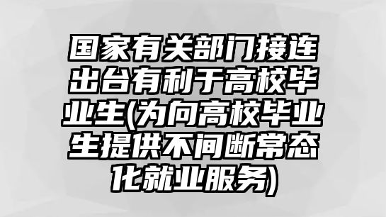 國家有關(guān)部門接連出臺有利于高校畢業(yè)生(為向高校畢業(yè)生提供不間斷常態(tài)化就業(yè)服務(wù))