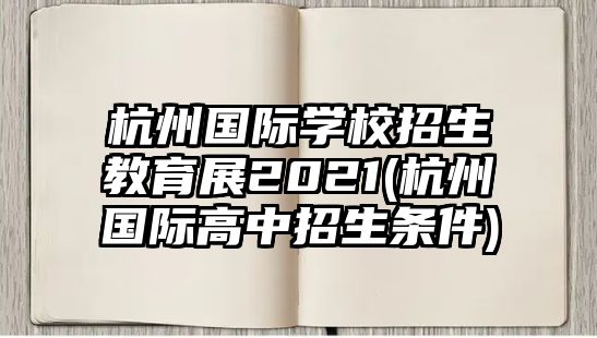 杭州國(guó)際學(xué)校招生教育展2021(杭州國(guó)際高中招生條件)