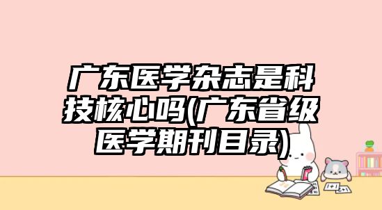 廣東醫(yī)學(xué)雜志是科技核心嗎(廣東省級(jí)醫(yī)學(xué)期刊目錄)