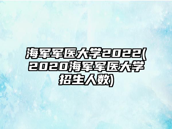 海軍軍醫(yī)大學(xué)2022(2020海軍軍醫(yī)大學(xué)招生人數(shù))