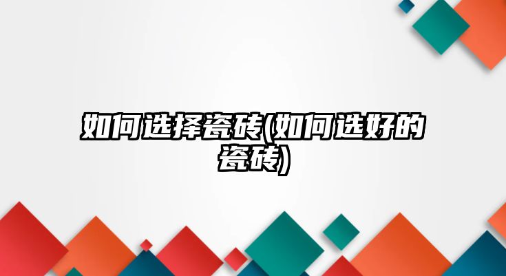 如何選擇瓷磚(如何選好的瓷磚)