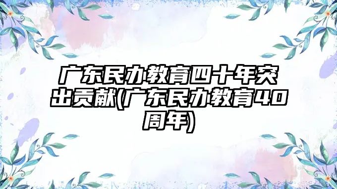 廣東民辦教育四十年突出貢獻(廣東民辦教育40周年)