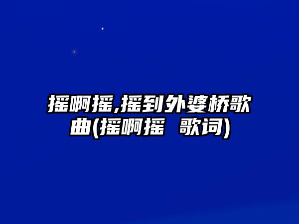 搖啊搖,搖到外婆橋歌曲(搖啊搖 歌詞)