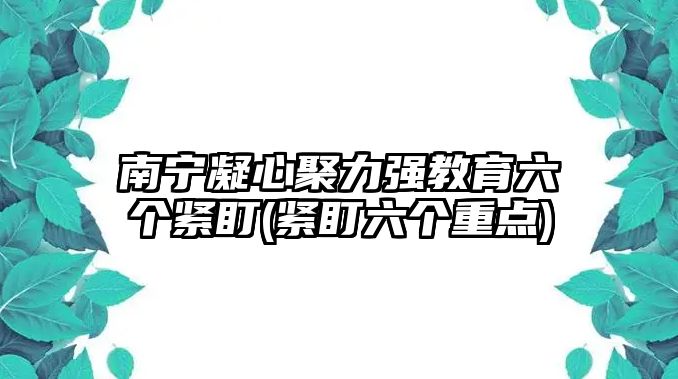 南寧凝心聚力強(qiáng)教育六個(gè)緊盯(緊盯六個(gè)重點(diǎn))