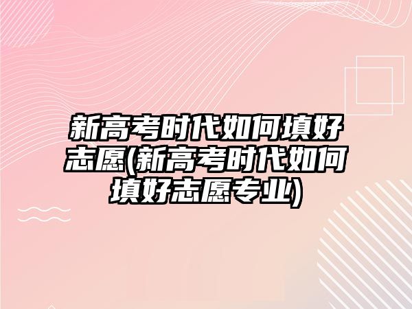 新高考時(shí)代如何填好志愿(新高考時(shí)代如何填好志愿專業(yè))