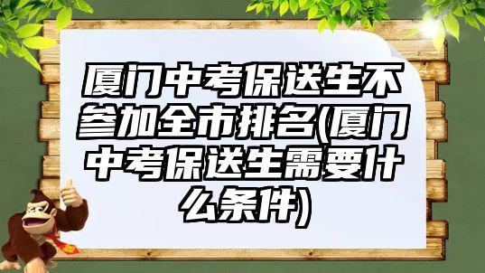 廈門中考保送生不參加全市排名(廈門中考保送生需要什么條件)