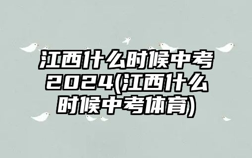 江西什么時候中考2024(江西什么時候中考體育)