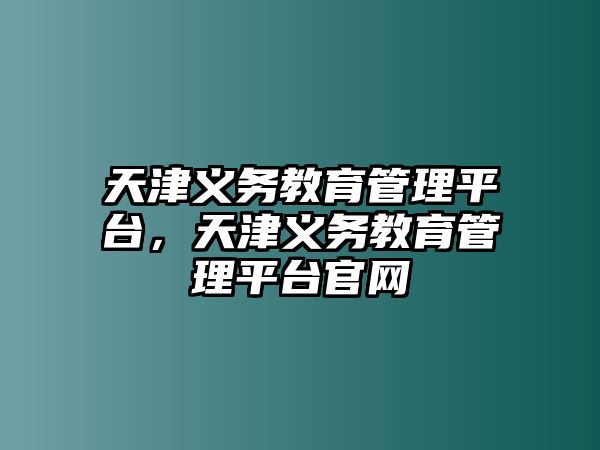 天津義務教育管理平臺，天津義務教育管理平臺官網(wǎng)