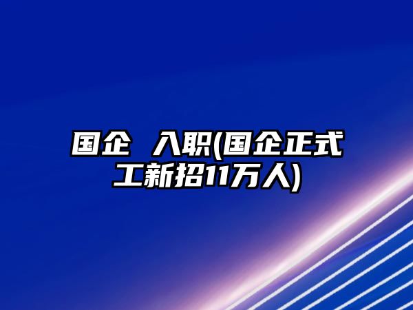 國(guó)企 入職(國(guó)企正式工新招11萬(wàn)人)