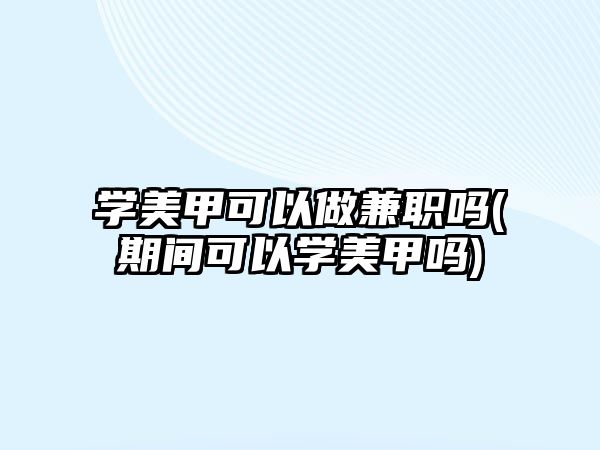 學美甲可以做兼職嗎(期間可以學美甲嗎)