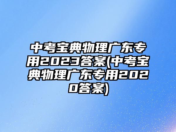 中考寶典物理廣東專(zhuān)用2023答案(中考寶典物理廣東專(zhuān)用2020答案)