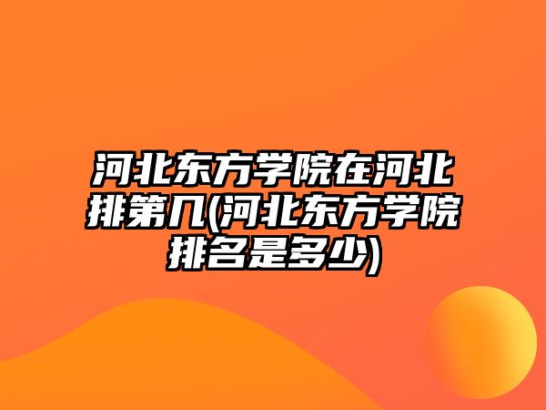 河北東方學院在河北排第幾(河北東方學院排名是多少)