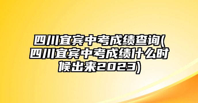 四川宜賓中考成績(jī)查詢(四川宜賓中考成績(jī)什么時(shí)候出來2023)