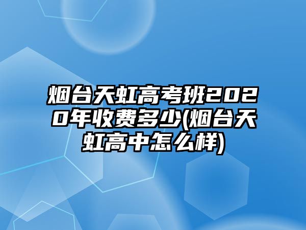 煙臺(tái)天虹高考班2020年收費(fèi)多少(煙臺(tái)天虹高中怎么樣)