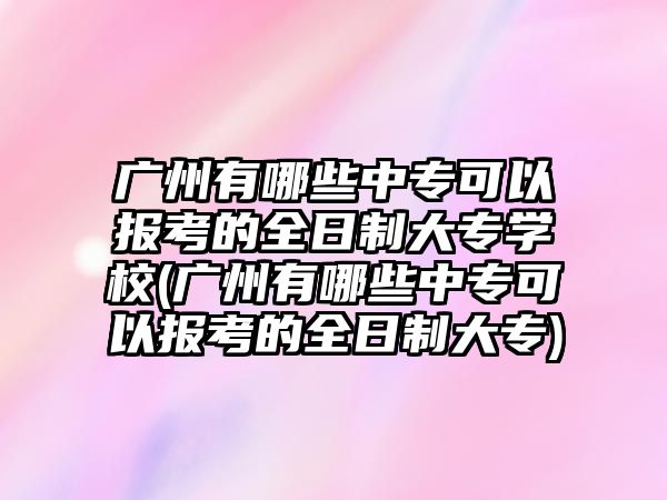 廣州有哪些中?？梢詧?bào)考的全日制大專學(xué)校(廣州有哪些中?？梢詧?bào)考的全日制大專)