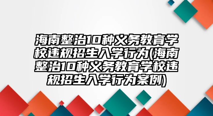 海南整治10種義務(wù)教育學(xué)校違規(guī)招生入學(xué)行為(海南整治10種義務(wù)教育學(xué)校違規(guī)招生入學(xué)行為案例)