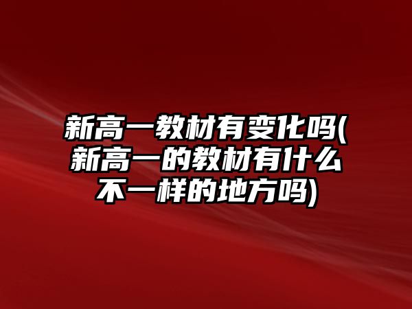 新高一教材有變化嗎(新高一的教材有什么不一樣的地方嗎)