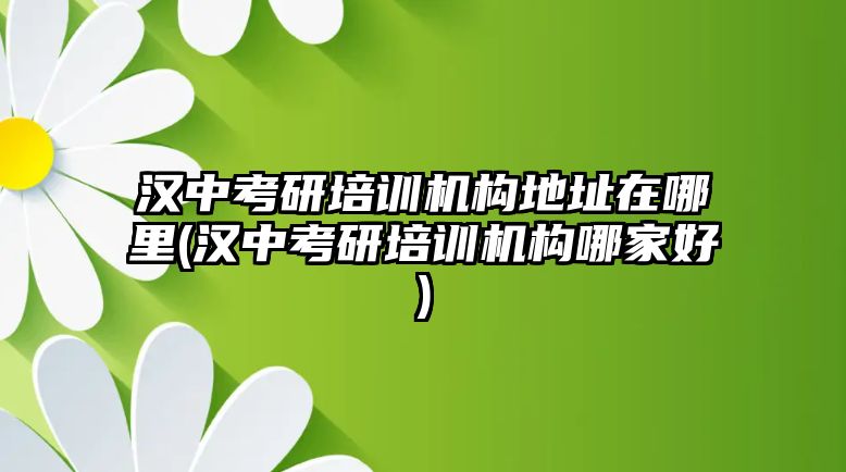 漢中考研培訓(xùn)機(jī)構(gòu)地址在哪里(漢中考研培訓(xùn)機(jī)構(gòu)哪家好)