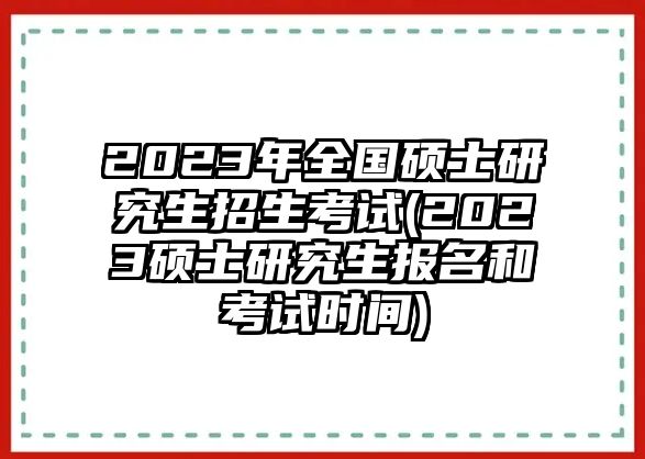 2023年全國(guó)碩士研究生招生考試(2023碩士研究生報(bào)名和考試時(shí)間)