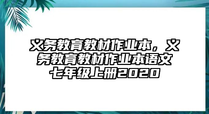 義務(wù)教育教材作業(yè)本，義務(wù)教育教材作業(yè)本語文七年級上冊2020