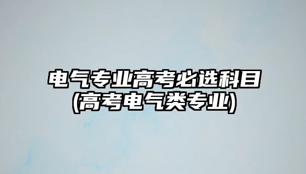 電氣專業(yè)高考必選科目(高考電氣類專業(yè))