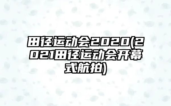 田徑運(yùn)動(dòng)會(huì)2020(2021田徑運(yùn)動(dòng)會(huì)開幕式航拍)