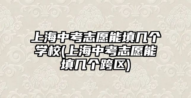 上海中考志愿能填幾個(gè)學(xué)校(上海中考志愿能填幾個(gè)跨區(qū))