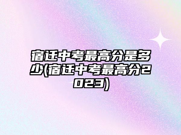 宿遷中考最高分是多少(宿遷中考最高分2023)